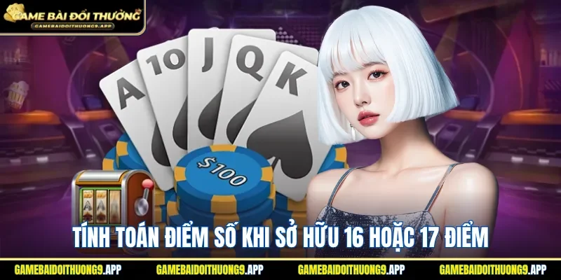 Tính toán điểm số khi sở hữu 16 hoặc 17 điểm 
